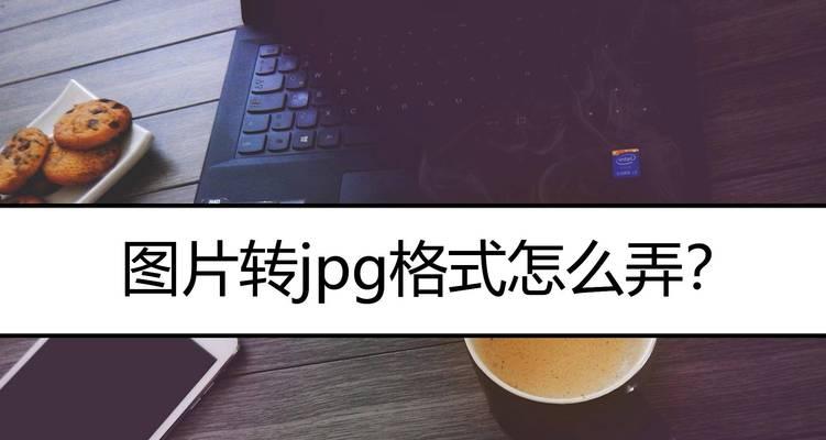快速有效的图片转换成jpg文件格式的窍门（一招鲜，各种图片文件无难题！）
